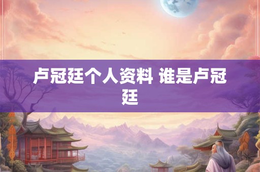 卢冠廷个人资料 谁是卢冠廷 卢冠廷个人资料 谁是卢冠廷