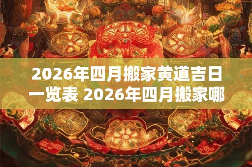 2026年四月搬家黄道吉日一览表 2026年四月搬家哪一天最吉利 2026年四月搬家黄道吉日一览表 2026年四月搬家哪一天最吉利