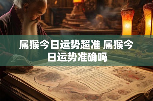 属猴今日运势超准 属猴今日运势准确吗