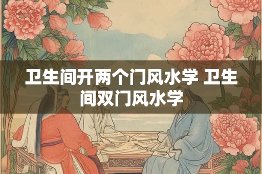卫生间开两个门风水学 卫生间双门风水学 卫生间开两个门风水学 卫生间双门风水学