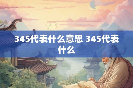 345代表什么意思 345代表什么 345代表什么意思 345代表什么