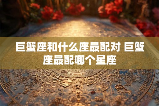 巨蟹座和什么座最配对 巨蟹座最配哪个星座