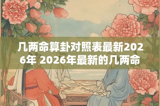 几两命算卦对照表最新2026年 2026年最新的几两命算卦表是什么 几两命算卦对照表最新2026年 2026年最新的几两命算卦表是什么