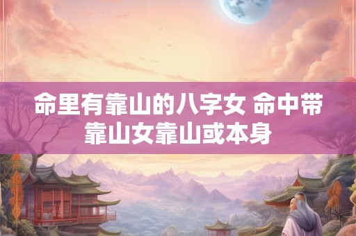 命里有靠山的八字女 命中带靠山女靠山或本身 命里有靠山的八字女 命中带靠山女靠山或本身