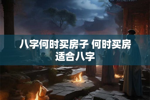 八字何时买房子 何时买房适合八字