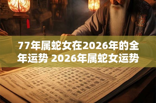 77年属蛇女在2026年的全年运势 2026年属蛇女运势如何