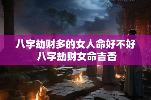 八字劫财多的女人命好不好 八字劫财女命吉否