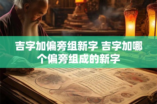 吉字加偏旁组新字 吉字加哪个偏旁组成的新字