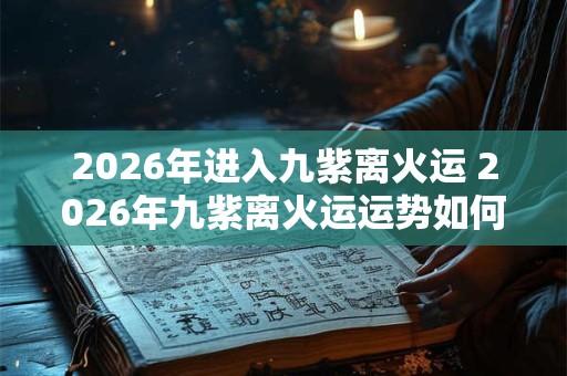 2026年进入九紫离火运 2026年九紫离火运运势如何 2026年进入九紫离火运 2026年九紫离火运运势如何