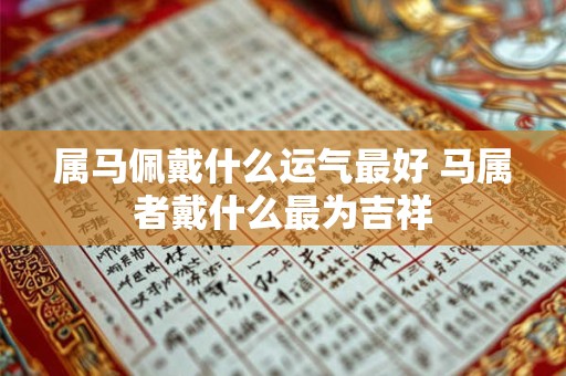 属马佩戴什么运气最好 马属者戴什么最为吉祥 属马佩戴什么运气最好 马属者戴什么最为吉祥