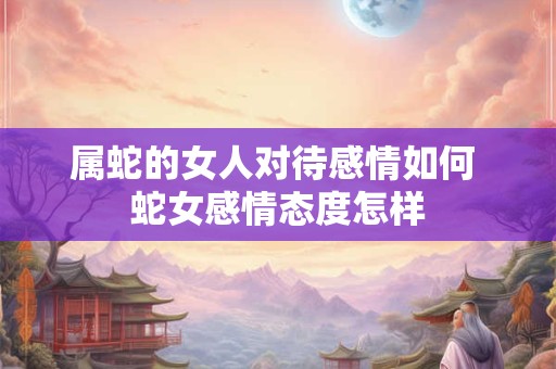 属蛇的女人对待感情如何 蛇女感情态度怎样