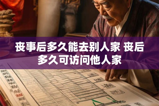 丧事后多久能去别人家 丧后多久可访问他人家