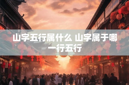 山字五行属什么 山字属于哪一行五行 山字五行属什么 山字属于哪一行五行