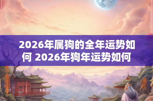 2026年属狗的全年运势如何 2026年狗年运势如何 2026年属狗的全年运势如何 2026年狗年运势如何