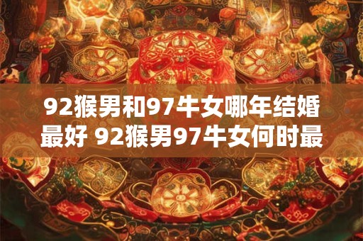 92猴男和97牛女哪年结婚最好 92猴男97牛女何时最适合结婚