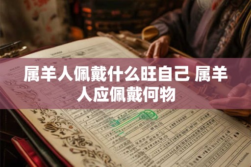 属羊人佩戴什么旺自己 属羊人应佩戴何物 属羊人佩戴什么旺自己 属羊人应佩戴何物