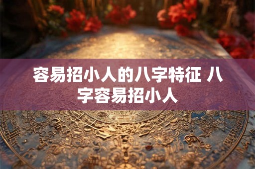 容易招小人的八字特征 八字容易招小人 容易招小人的八字特征 八字容易招小人