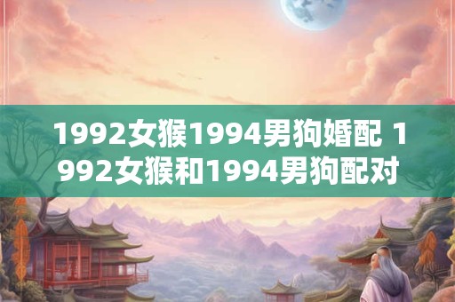 1992女猴1994男狗婚配 1992女猴和1994男狗配对合适吗