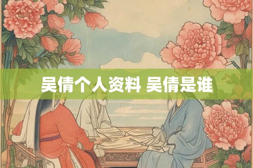 吴倩个人资料 吴倩是谁 吴倩个人资料 吴倩是谁