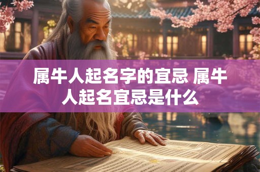 属牛人起名字的宜忌 属牛人起名宜忌是什么 属牛人起名字的宜忌 属牛人起名宜忌是什么