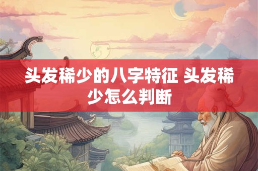 头发稀少的八字特征 头发稀少怎么判断 头发稀少的八字特征 头发稀少怎么判断