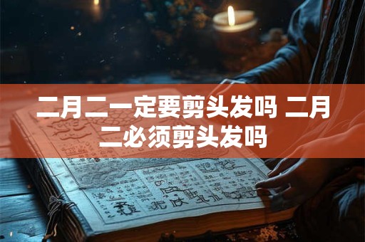 二月二一定要剪头发吗 二月二必须剪头发吗 二月二一定要剪头发吗 二月二必须剪头发吗