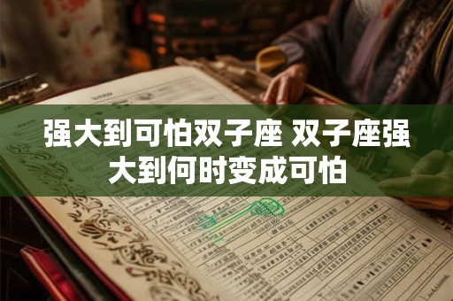强大到可怕双子座 双子座强大到何时变成可怕 强大到可怕双子座 双子座强大到何时变成可怕