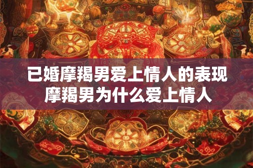 已婚摩羯男爱上情人的表现 摩羯男为什么爱上情人