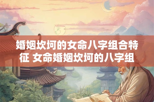 婚姻坎坷的女命八字组合特征 女命婚姻坎坷的八字组合