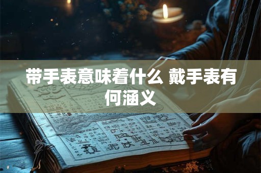带手表意味着什么 戴手表有何涵义
