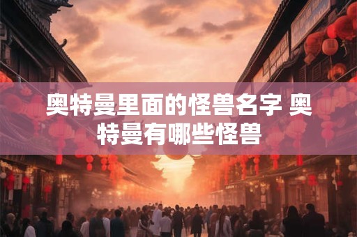 奥特曼里面的怪兽名字 奥特曼有哪些怪兽