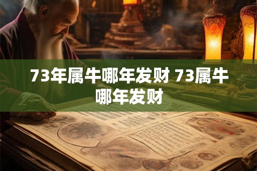 73年属牛哪年发财 73属牛哪年发财
