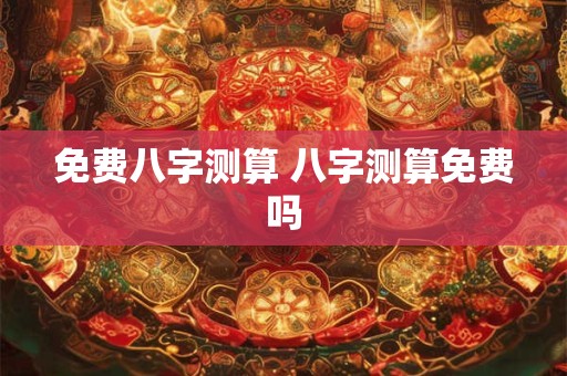 免费八字测算 八字测算免费吗 免费八字测算 八字测算免费吗