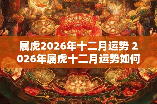 属虎2026年十二月运势 2026年属虎十二月运势如何 属虎2026年十二月运势 2026年属虎十二月运势如何