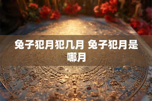 兔子犯月犯几月 兔子犯月是哪月