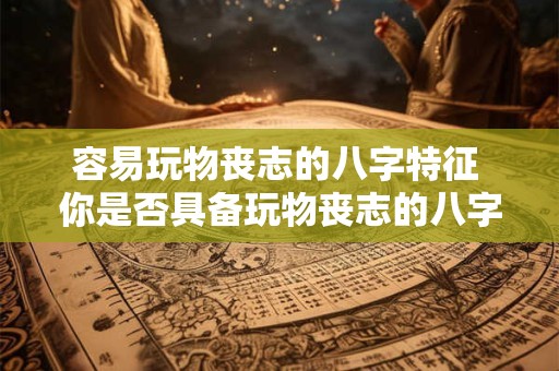 容易玩物丧志的八字特征 你是否具备玩物丧志的八字特征