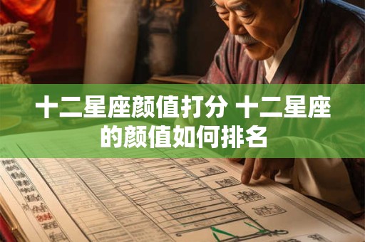 十二星座颜值打分 十二星座的颜值如何排名 十二星座颜值打分 十二星座的颜值如何排名