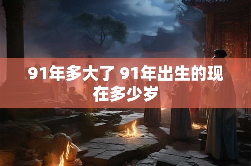 91年多大了 91年出生的现在多少岁 91年多大了 91年出生的现在多少岁