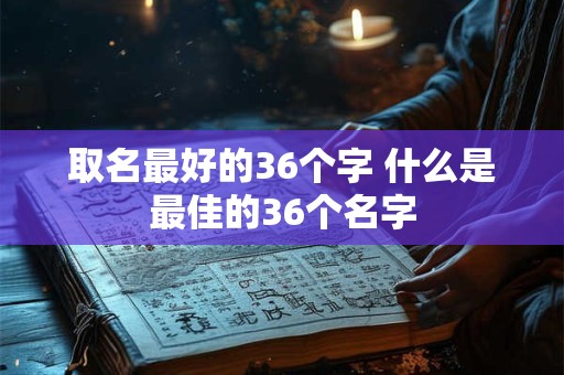 取名最好的36个字 什么是最佳的36个名字 取名最好的36个字 什么是最佳的36个名字