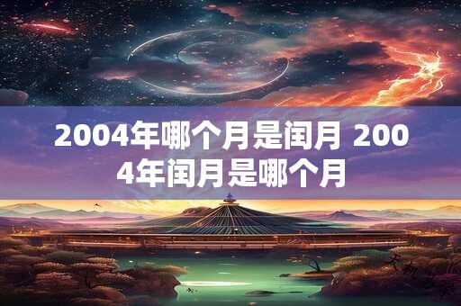 2004年哪个月是闰月 2004年闰月是哪个月 2004年哪个月是闰月 2004年闰月是哪个月