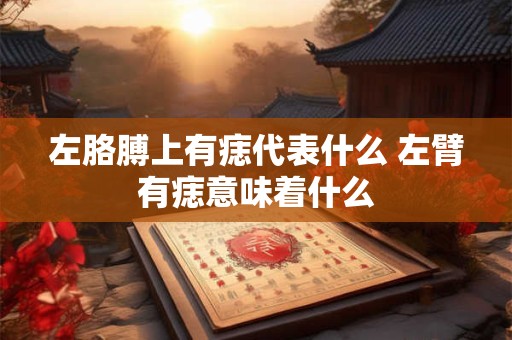 左胳膊上有痣代表什么 左臂有痣意味着什么