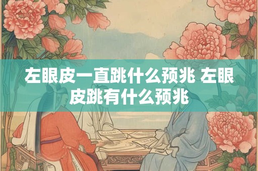 左眼皮一直跳什么预兆 左眼皮跳有什么预兆 左眼皮一直跳什么预兆 左眼皮跳有什么预兆