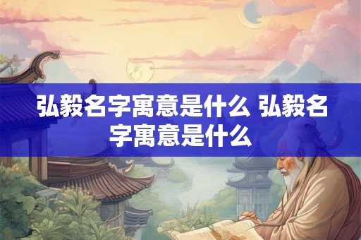 弘毅名字寓意是什么 弘毅名字寓意是什么 弘毅名字寓意是什么 弘毅名字寓意是什么