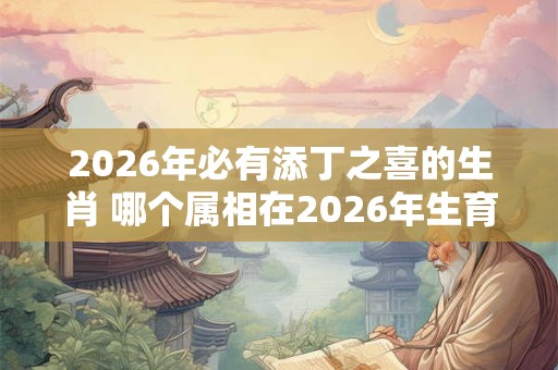 2026年必有添丁之喜的生肖 哪个属相在2026年生育喜讯