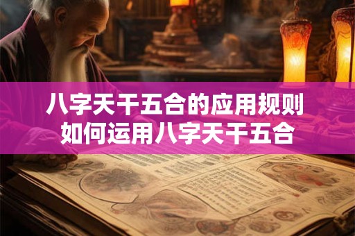 八字天干五合的应用规则 如何运用八字天干五合 八字天干五合的应用规则 如何运用八字天干五合
