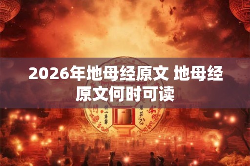 2026年地母经原文 地母经原文何时可读 2026年地母经原文 地母经原文何时可读