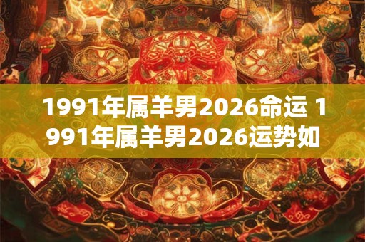 1991年属羊男2026命运 1991年属羊男2026运势如何