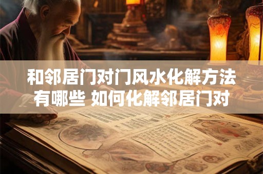 和邻居门对门风水化解方法有哪些 如何化解邻居门对门风水问题 和邻居门对门风水化解方法有哪些 如何化解邻居门对门风水问题