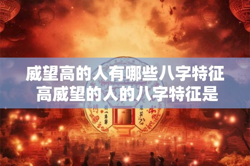 威望高的人有哪些八字特征 高威望的人的八字特征是什么 威望高的人有哪些八字特征 高威望的人的八字特征是什么