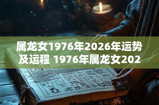 属龙女1976年2026年运势及运程 1976年属龙女2026年运势如何 属龙女1976年2026年运势及运程 1976年属龙女2026年运势如何